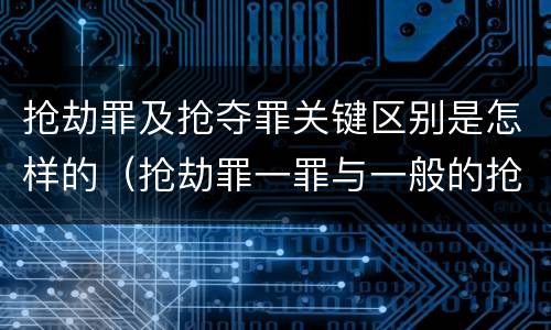 抢劫罪及抢夺罪关键区别是怎样的(抢劫罪一罪与一般的抢劫罪区别)