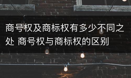 商号权及商标权有多少不同之处 商号权与商标权的区别