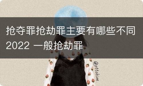 抢夺罪抢劫罪主要有哪些不同2022 一般抢劫罪