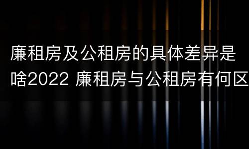 廉租房及公租房的具体差异是啥2022 廉租房与公租房有何区别
