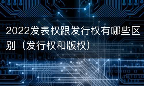 2022发表权跟发行权有哪些区别（发行权和版权）
