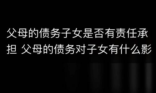 父母的债务子女是否有责任承担 父母的债务对子女有什么影响
