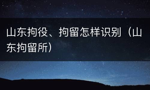 山东拘役、拘留怎样识别（山东拘留所）