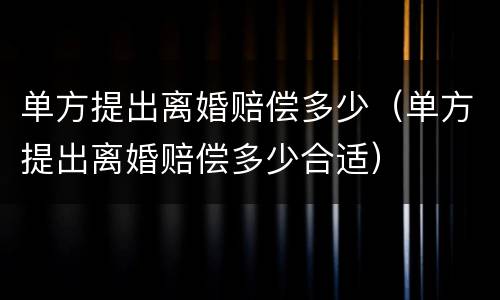 单方提出离婚赔偿多少（单方提出离婚赔偿多少合适）