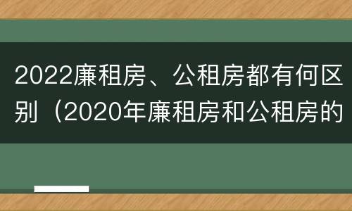 2022廉租房、公租房都有何区别（2020年廉租房和公租房的区别）