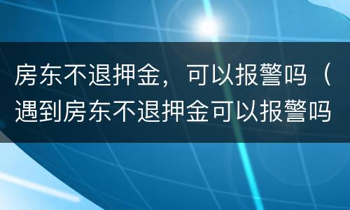 房东不退押金，可以报警吗（遇到房东不退押金可以报警吗）