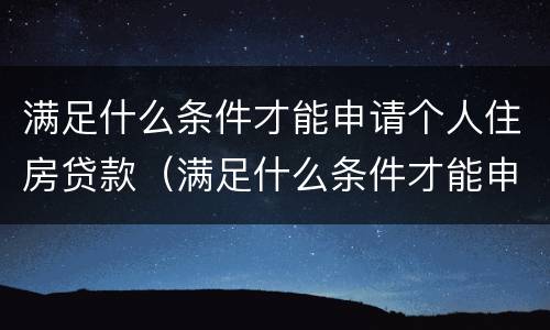 满足什么条件才能申请个人住房贷款（满足什么条件才能申请个人住房贷款呢）