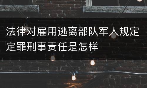 法律对雇用逃离部队军人规定定罪刑事责任是怎样