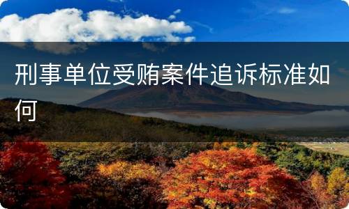 刑事单位受贿案件追诉标准如何