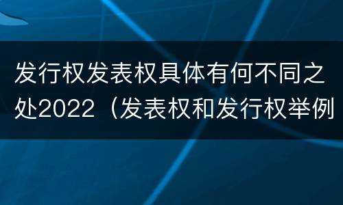 发行权发表权具体有何不同之处2022（发表权和发行权举例）