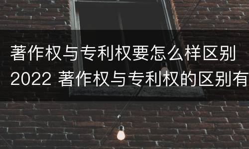 著作权与专利权要怎么样区别2022 著作权与专利权的区别有哪些