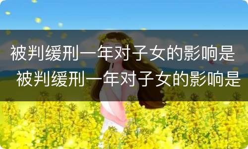 被判缓刑一年对子女的影响是 被判缓刑一年对子女的影响是多少