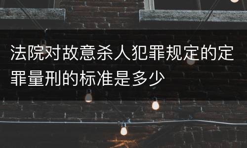 法院对故意杀人犯罪规定的定罪量刑的标准是多少