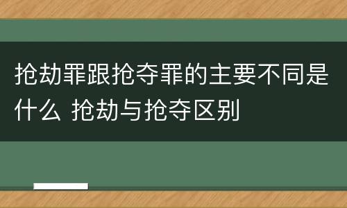 抢劫罪跟抢夺罪的主要不同是什么 抢劫与抢夺区别