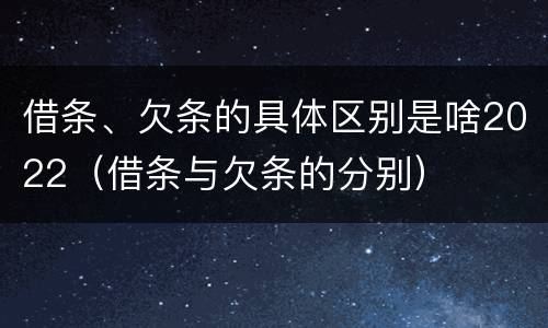 借条、欠条的具体区别是啥2022（借条与欠条的分别）