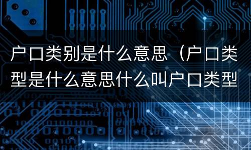 户口类别是什么意思（户口类型是什么意思什么叫户口类型）