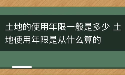 土地的使用年限一般是多少 土地使用年限是从什么算的