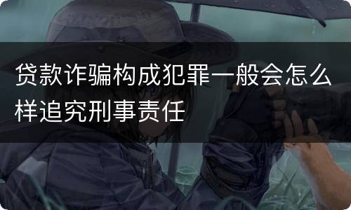 贷款诈骗构成犯罪一般会怎么样追究刑事责任