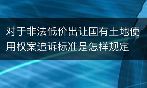 对于非法低价出让国有土地使用权案追诉标准是怎样规定