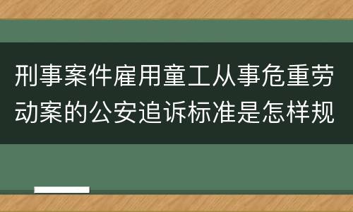 刑事案件雇用童工从事危重劳动案的公安追诉标准是怎样规定