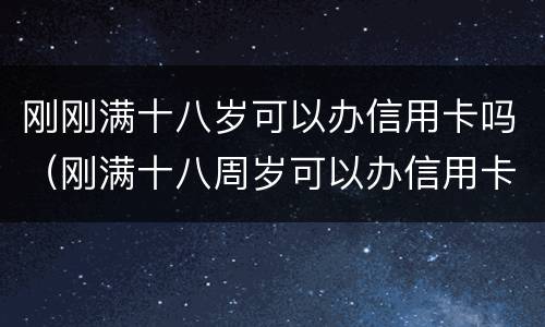 刚刚满十八岁可以办信用卡吗（刚满十八周岁可以办信用卡吗?）
