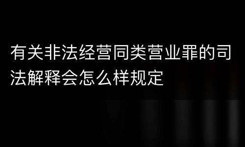 有关非法经营同类营业罪的司法解释会怎么样规定