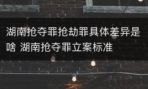 湖南抢夺罪抢劫罪具体差异是啥 湖南抢夺罪立案标准
