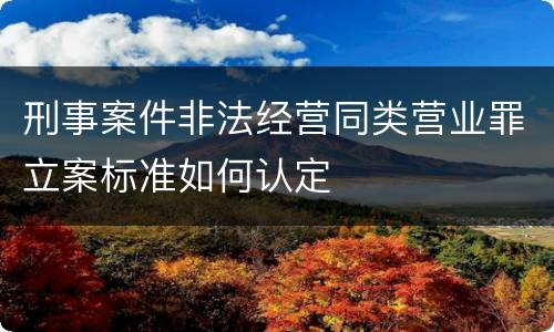 刑事案件非法经营同类营业罪立案标准如何认定
