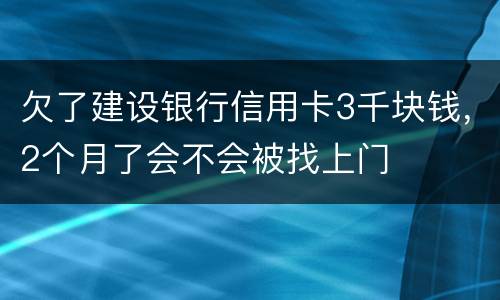 欠了建设银行信用卡3千块钱，2个月了会不会被找上门
