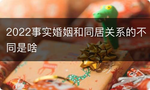 2022事实婚姻和同居关系的不同是啥