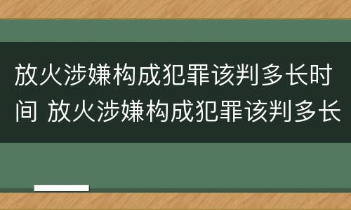 放火涉嫌构成犯罪该判多长时间 放火涉嫌构成犯罪该判多长时间缓刑