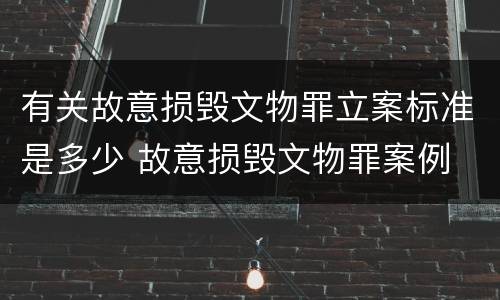 有关故意损毁文物罪立案标准是多少 故意损毁文物罪案例