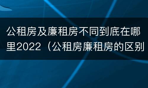 公租房及廉租房不同到底在哪里2022（公租房廉租房的区别有哪些）