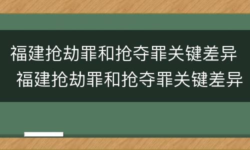 福建抢劫罪和抢夺罪关键差异 福建抢劫罪和抢夺罪关键差异在哪