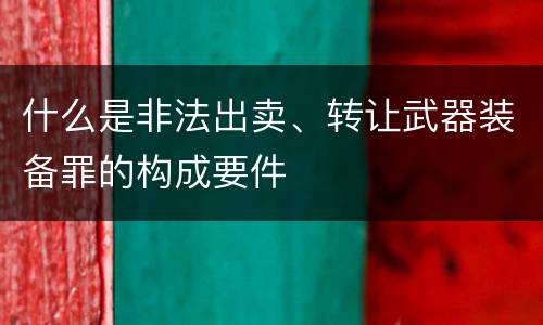 什么是非法出卖、转让武器装备罪的构成要件