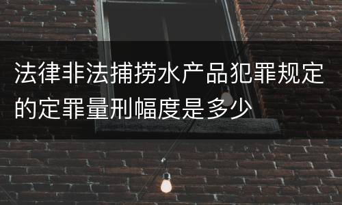 法律非法捕捞水产品犯罪规定的定罪量刑幅度是多少