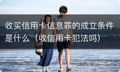 收买信用卡信息罪的成立条件是什么（收信用卡犯法吗）