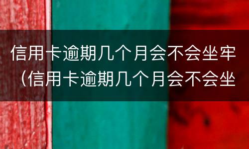 信用卡逾期几个月会不会坐牢（信用卡逾期几个月会不会坐牢呀）