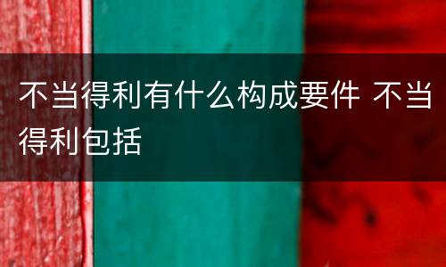 不当得利有什么构成要件 不当得利包括