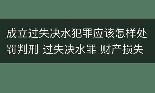 成立过失决水犯罪应该怎样处罚判刑 过失决水罪 财产损失标准