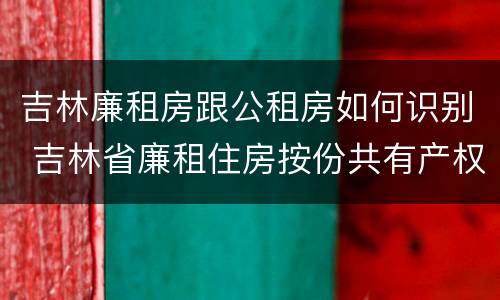 吉林廉租房跟公租房如何识别 吉林省廉租住房按份共有产权实施管理办法