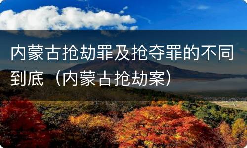 内蒙古抢劫罪及抢夺罪的不同到底（内蒙古抢劫案）