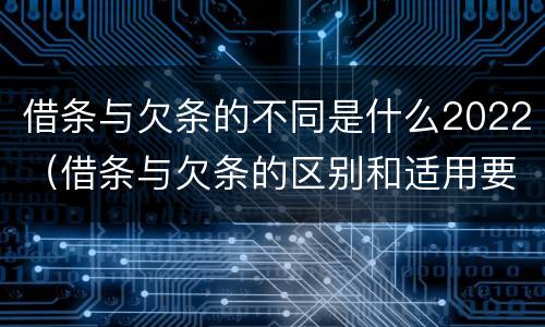 借条与欠条的不同是什么2022（借条与欠条的区别和适用要点）