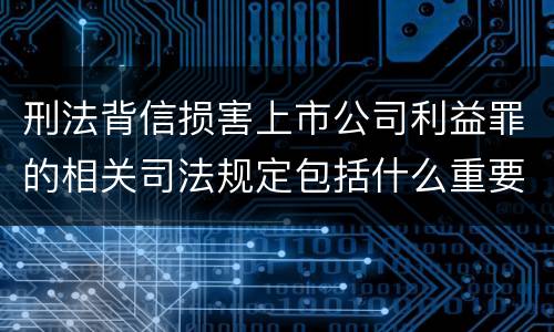刑法背信损害上市公司利益罪的相关司法规定包括什么重要内容