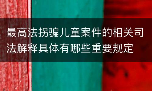 最高法拐骗儿童案件的相关司法解释具体有哪些重要规定