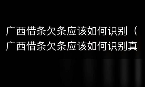 广西借条欠条应该如何识别（广西借条欠条应该如何识别真假）