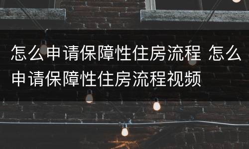 怎么申请保障性住房流程 怎么申请保障性住房流程视频