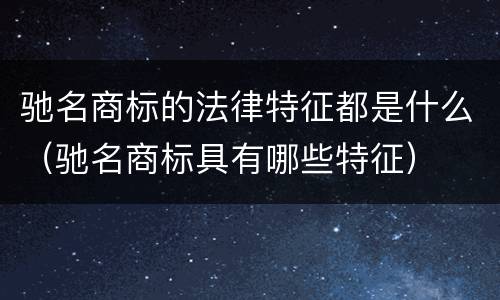驰名商标的法律特征都是什么（驰名商标具有哪些特征）