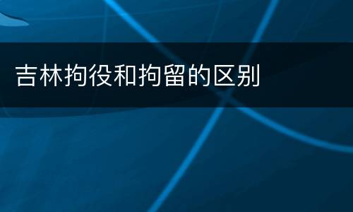 吉林拘役和拘留的区别