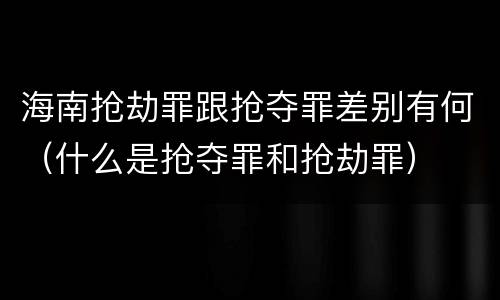 海南抢劫罪跟抢夺罪差别有何（什么是抢夺罪和抢劫罪）